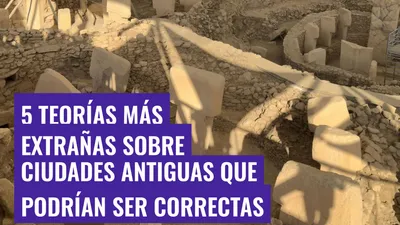 5 teorías más extrañas sobre ciudades antiguas que podrían ser correctas
