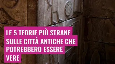 Le 5 teorie più strane sulle città antiche che potrebbero essere vere
