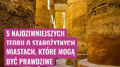 5 Najdziwniejszych Teorii o Starożytnych Miastach, które Mogą Być Prawdziwe

