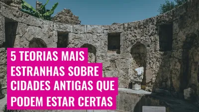 5 Teorias Mais Estranhas Sobre Cidades Antigas Que Podem Estar Certas
