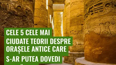 Cele 5 cele mai ciudate teorii despre orașele antice care s-ar putea dovedi adevărate
