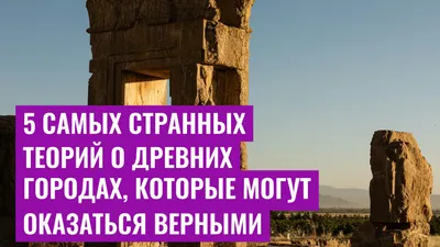 5 самых странных теорий о древних городах, которые могут оказаться верными
