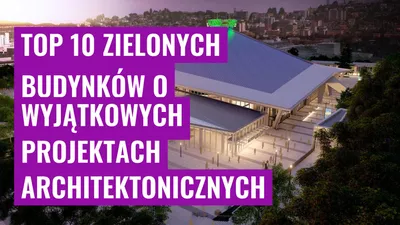 Top 10 Zielonych Budynków o Wyjątkowych Projektach Architektonicznych
