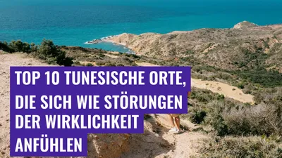 Top 10 tunesische Orte, die sich wie Störungen der Wirklichkeit anfühlen