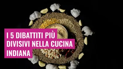 I 5 dibattiti più divisivi nella cucina indiana
