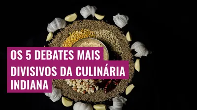 Os 5 debates mais divisivos da culinária indiana
